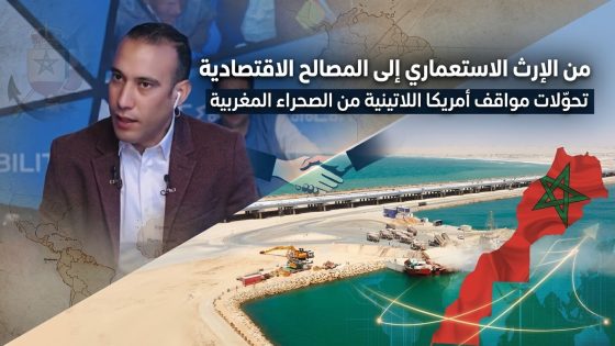 من الإرث الاستعماري إلى المصالح الاقتصادية.. كيف تغيّرت مواقف دول بأمريكا اللاتينية من قضية الصحراء المغربية ؟
